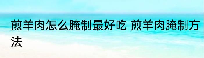 煎羊肉怎么腌制最好吃 煎羊肉腌制方法