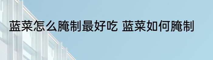 蓝菜怎么腌制最好吃 蓝菜如何腌制