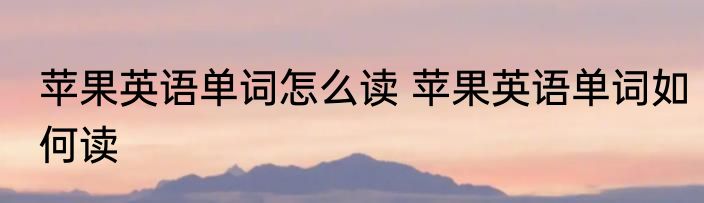 苹果英语单词怎么读 苹果英语单词如何读