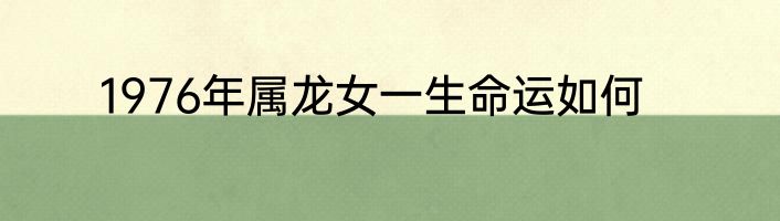 1976年属龙女一生命运如何