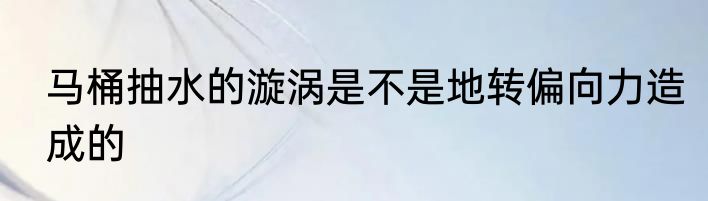 马桶抽水的漩涡是不是地转偏向力造成的