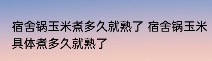宿舍锅玉米煮多久就熟了 宿舍锅玉米具体煮多久就熟了