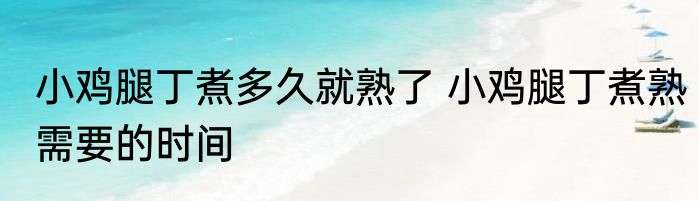 小鸡腿丁煮多久就熟了 小鸡腿丁煮熟需要的时间