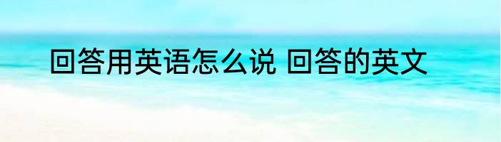 回答用英语怎么说 回答的英文