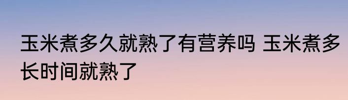 玉米煮多久就熟了有营养吗 玉米煮多长时间就熟了