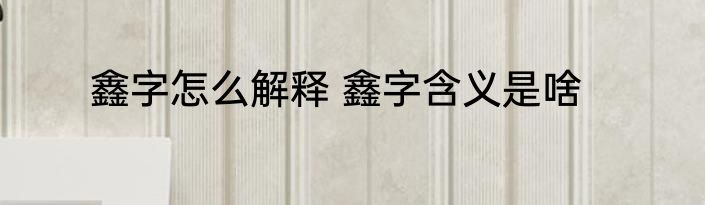 鑫字怎么解释 鑫字含义是啥