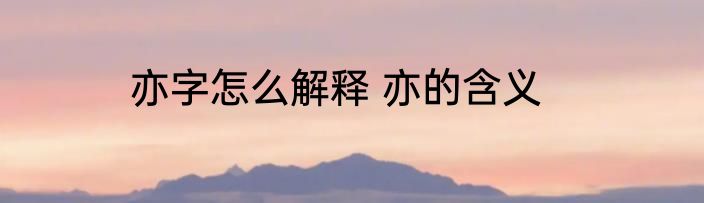 亦字怎么解释 亦的含义