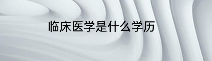 临床医学是什么学历
