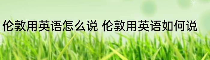 伦敦用英语怎么说 伦敦用英语如何说