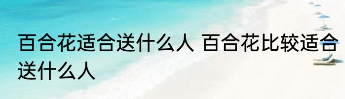 百合花适合送什么人 百合花比较适合送什么人