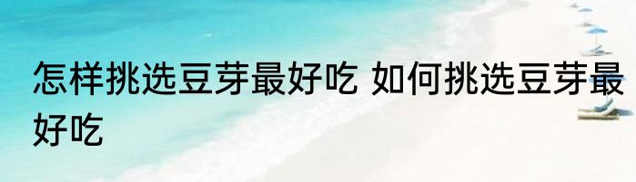 怎样挑选豆芽最好吃 如何挑选豆芽最好吃