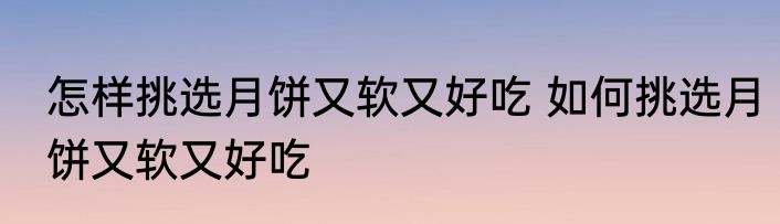 怎样挑选月饼又软又好吃 如何挑选月饼又软又好吃