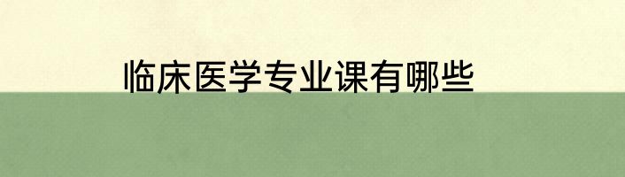 临床医学专业课有哪些
