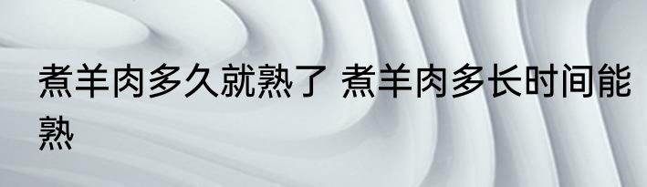 煮羊肉多久就熟了 煮羊肉多长时间能熟