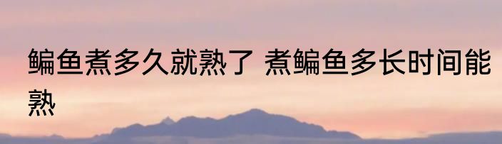 鳊鱼煮多久就熟了 煮鳊鱼多长时间能熟