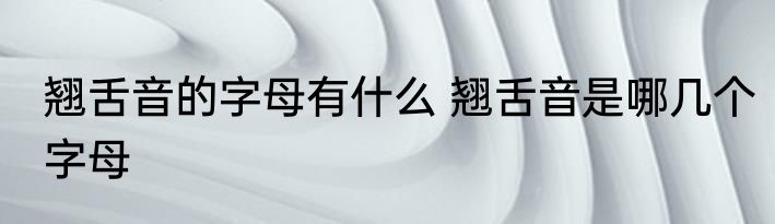 翘舌音的字母有什么 翘舌音是哪几个字母