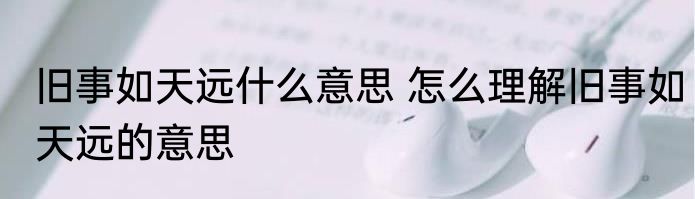旧事如天远什么意思 怎么理解旧事如天远的意思