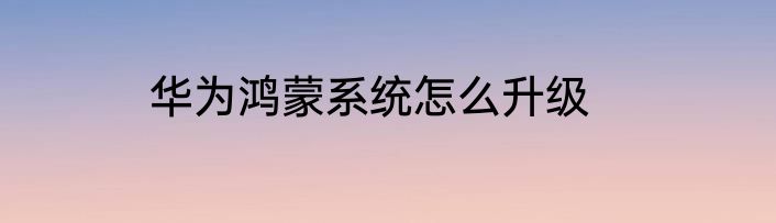 华为鸿蒙系统怎么升级