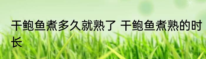 干鲍鱼煮多久就熟了 干鲍鱼煮熟的时长