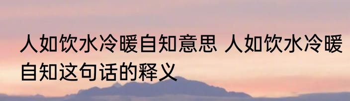 人如饮水冷暖自知意思 人如饮水冷暖自知这句话的释义