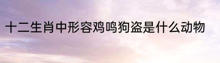 十二生肖中形容鸡鸣狗盗是什么动物