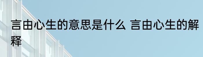 言由心生的意思是什么 言由心生的解释