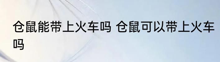 仓鼠能带上火车吗 仓鼠可以带上火车吗