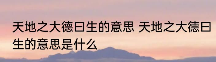 天地之大德曰生的意思 天地之大德曰生的意思是什么