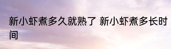 新小虾煮多久就熟了 新小虾煮多长时间
