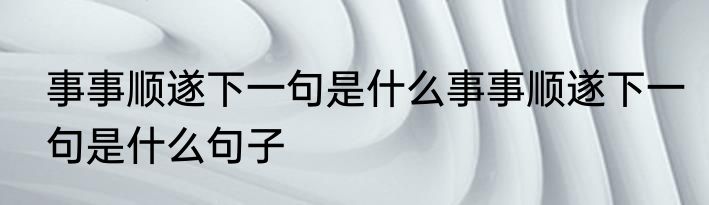 事事顺遂下一句是什么事事顺遂下一句是什么句子