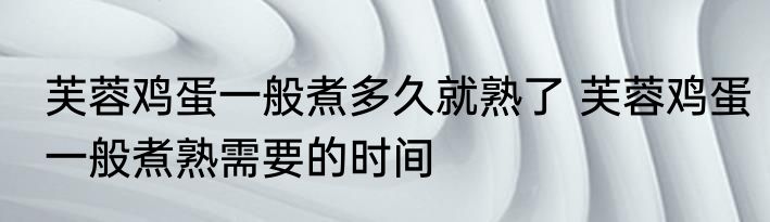 芙蓉鸡蛋一般煮多久就熟了 芙蓉鸡蛋一般煮熟需要的时间