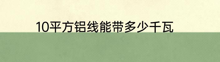 10平方铝线能带多少千瓦