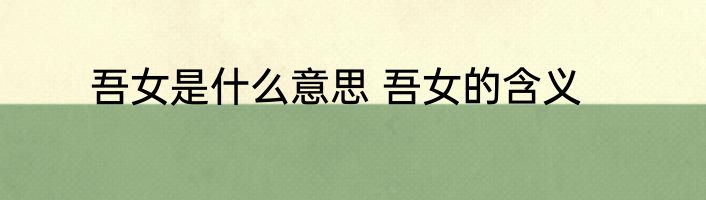 吾女是什么意思 吾女的含义