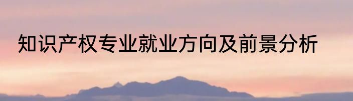 知识产权专业就业方向及前景分析