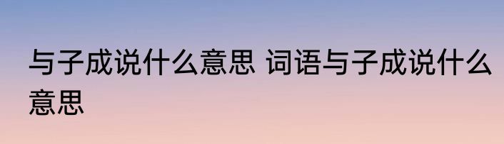 与子成说什么意思 词语与子成说什么意思