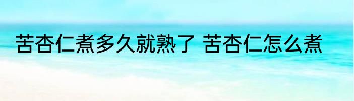 苦杏仁煮多久就熟了 苦杏仁怎么煮