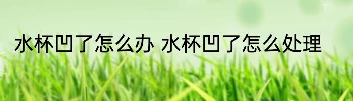 水杯凹了怎么办 水杯凹了怎么处理