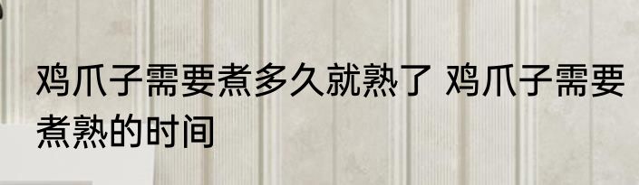 鸡爪子需要煮多久就熟了 鸡爪子需要煮熟的时间