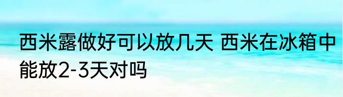 西米露做好可以放几天 西米在冰箱中能放2-3天对吗