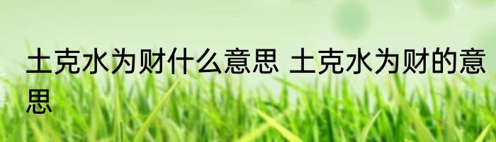 土克水为财什么意思 土克水为财的意思