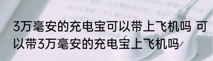 3万毫安的充电宝可以带上飞机吗 可以带3万毫安的充电宝上飞机吗