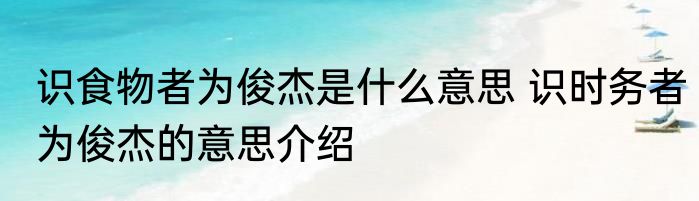 识食物者为俊杰是什么意思 识时务者为俊杰的意思介绍