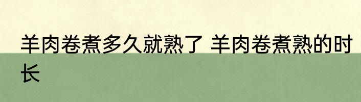 羊肉卷煮多久就熟了 羊肉卷煮熟的时长