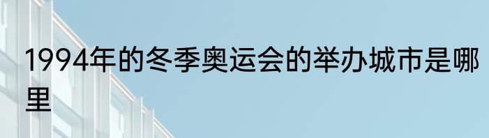 1994年的冬季奥运会的举办城市是哪里