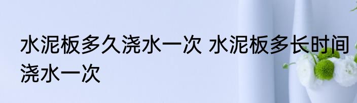 水泥板多久浇水一次 水泥板多长时间浇水一次