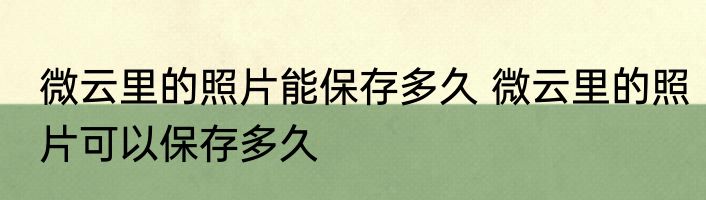微云里的照片能保存多久 微云里的照片可以保存多久