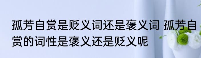 孤芳自赏是贬义词还是褒义词 孤芳自赏的词性是褒义还是贬义呢