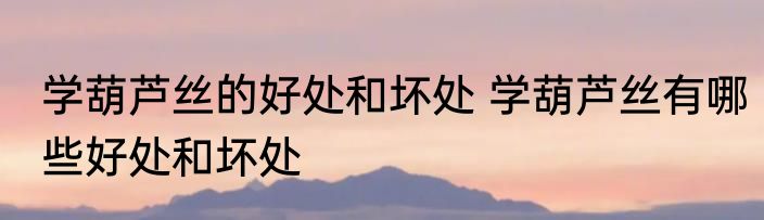 学葫芦丝的好处和坏处 学葫芦丝有哪些好处和坏处