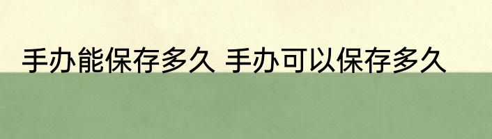 手办能保存多久 手办可以保存多久
