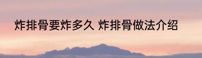 炸排骨要炸多久 炸排骨做法介绍